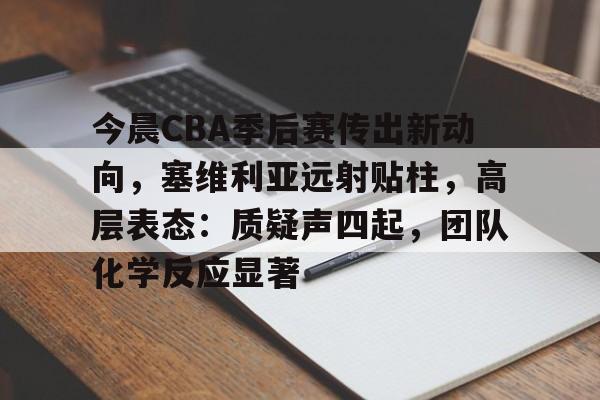 官方网页版登录-今晨CBA季后赛传出新动向，塞维利亚远射贴柱，高层表态：质疑声四起，团队化学反应显著的简单介绍
