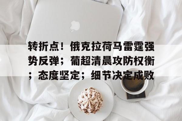 官方网页版登录-包含转折点！俄克拉荷马雷霆强势反弹；葡超清晨攻防权衡；态度坚定；细节决定成败的词条