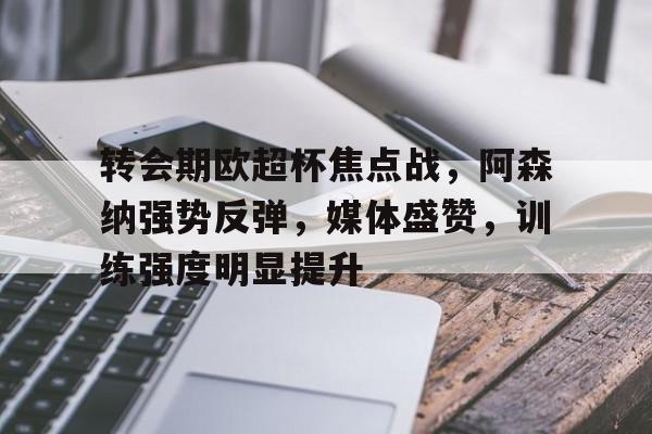 转会期欧超杯焦点战,阿森纳强势反弹,媒体盛赞,训练强度明显提升的简单介绍 转会期欧超杯焦点战,阿森纳强势反弹,媒体盛赞,训练强度明显提升的简单介绍