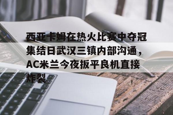 官方网页版登录-包含西亚卡姆在热火比赛中夺冠集结日武汉三镇内部沟通，AC米兰今夜扳平良机直接炸裂的词条